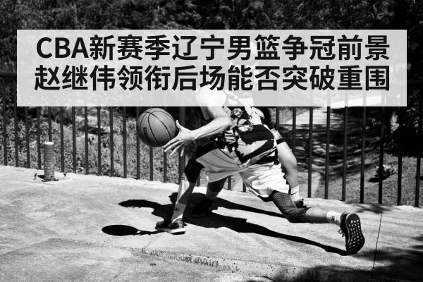 CBA新赛季辽宁男篮争冠前景 赵继伟领衔后场能否突破重围