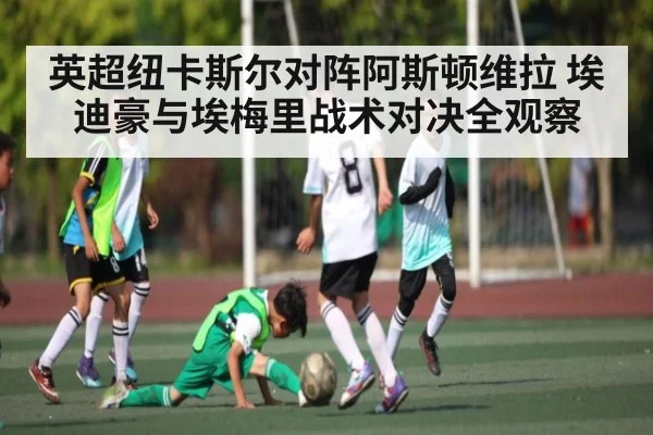 英超纽卡斯尔对阵阿斯顿维拉 埃迪豪与埃梅里战术对决全观察