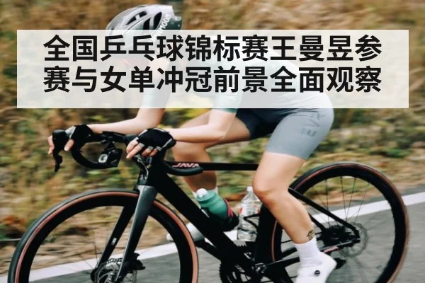 全国乒乓球锦标赛王曼昱参赛与女单冲冠前景全面观察