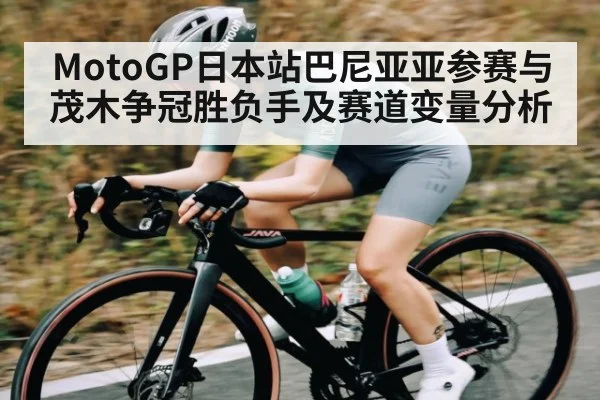 MotoGP日本站巴尼亚亚参赛与茂木争冠胜负手及赛道变量分析