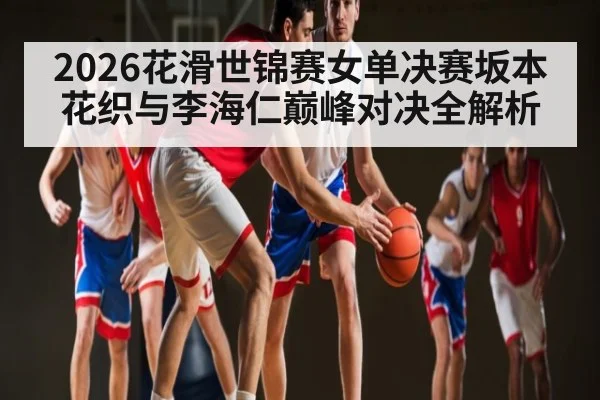 2026花滑世锦赛女单决赛坂本花织与李海仁巅峰对决全解析
