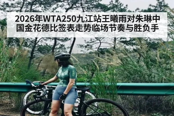 2026年WTA250九江站王曦雨对朱琳中国金花德比签表走势临场节奏与胜负手