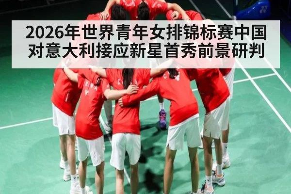 2026年世界青年女排锦标赛中国对意大利接应新星首秀前景研判
